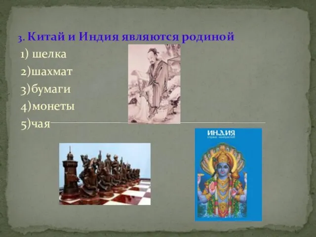 3. Китай и Индия являются родиной 1) шелка 2)шахмат 3)бумаги 4)монеты 5)чая