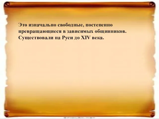 Это изначально свободные, постепенно превращающиеся в зависимых общинников. Существовали на Руси до XIV века.