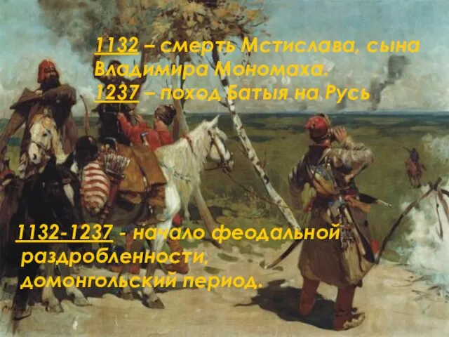 1132-1237 - начало феодальной раздробленности, домонгольский период. 1132 – смерть Мстислава, сына