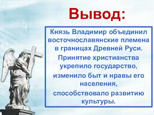 Вывод: Князь Владимир объединил восточнославянские племена в границах Древней Руси. Принятие христианства