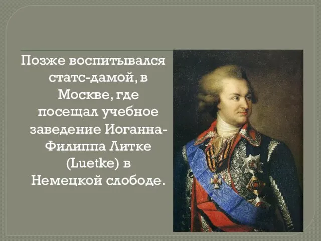 Позже воспитывался статс-дамой, в Москве, где посещал учебное заведение Иоганна-Филиппа Литке (Luetke) в Немецкой слободе.