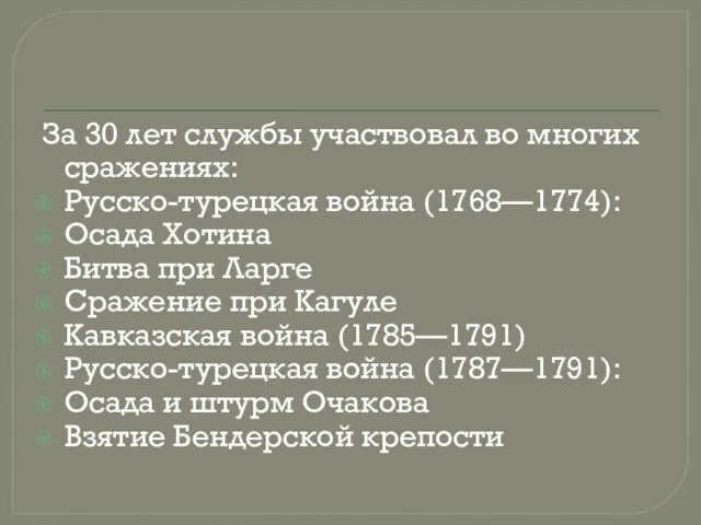 За 30 лет службы участвовал во многих сражениях: Русско-турецкая война (1768—1774): Осада