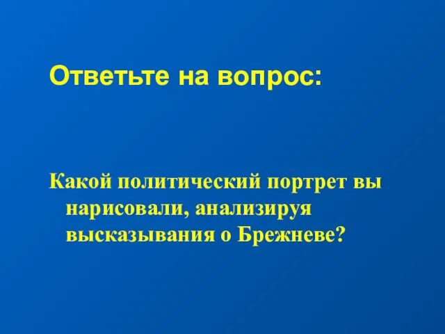 Ответьте на вопрос: Какой политический портрет вы нарисовали, анализируя высказывания о Брежневе?