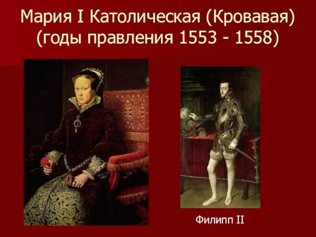 Мария I Католическая (Кровавая) (годы правления 1553 - 1558) Филипп II