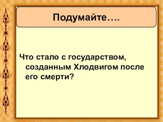 Что стало с государством, созданным Хлодвигом после его смерти? Подумайте….