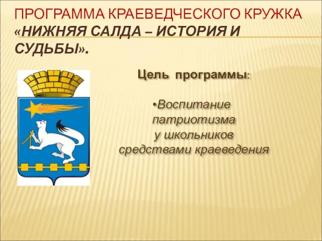 ПРОГРАММА КРАЕВЕДЧЕСКОГО КРУЖКА «НИЖНЯЯ САЛДА – ИСТОРИЯ И СУДЬБЫ». Цель программы: Воспитание