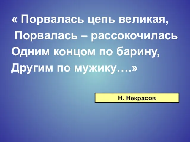 « Порвалась цепь великая, Порвалась – рассокочилась Одним концом по барину, Другим по мужику….» Н. Некрасов