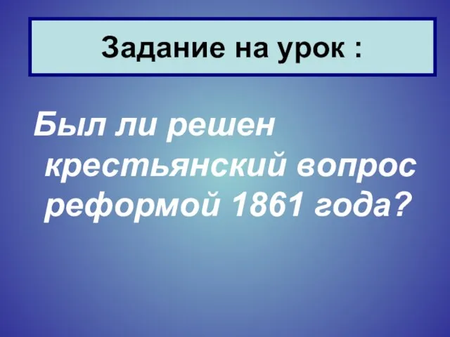 Был ли решен крестьянский вопрос реформой 1861 года? Задание на урок :