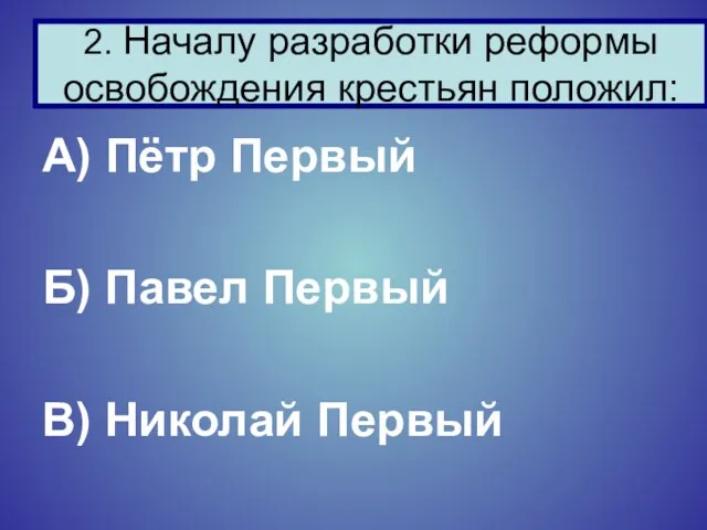 А) Пётр Первый Б) Павел Первый В) Николай Первый 2. Началу разработки реформы освобождения крестьян положил: