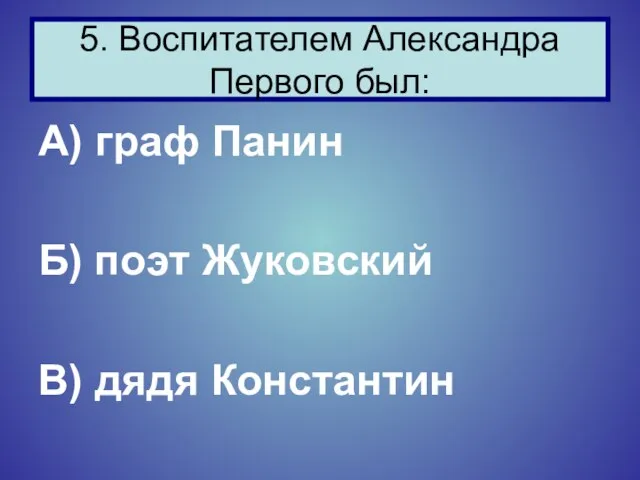 А) граф Панин Б) поэт Жуковский В) дядя Константин 5. Воспитателем Александра Первого был: