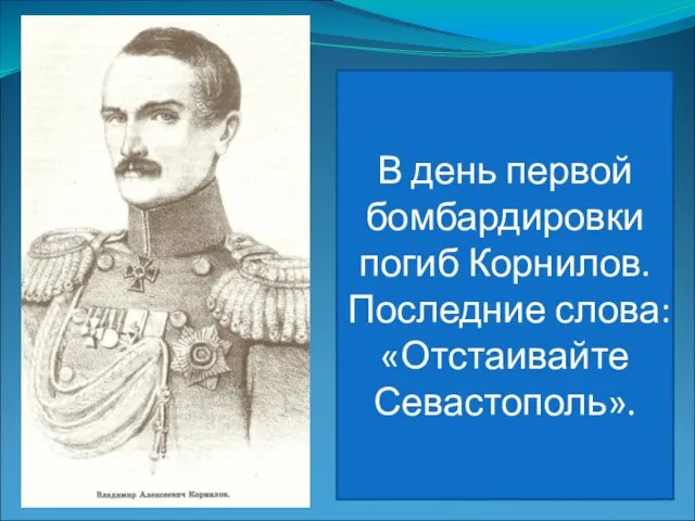 В день первой бомбардировки погиб Корнилов. Последние слова: «Отстаивайте Севастополь».