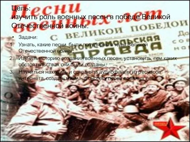 Цель: изучить роль военных песен в победе Великой Отечественной войны. Задачи: Узнать,