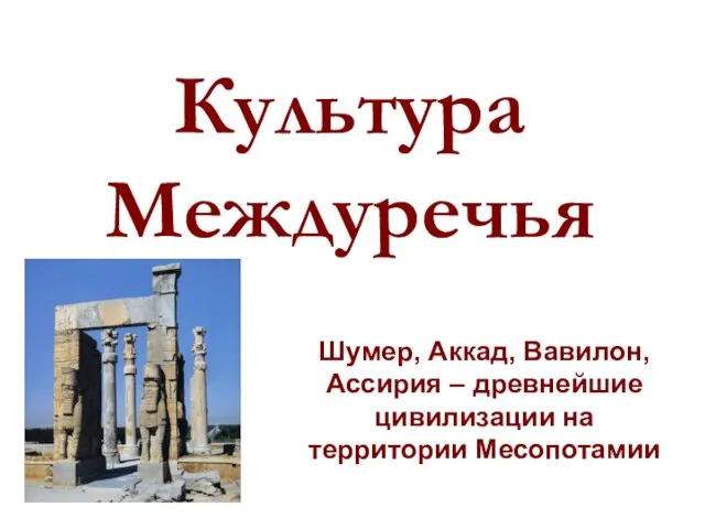 Культура Междуречья Шумер, Аккад, Вавилон, Ассирия – древнейшие цивилизации на территории Месопотамии