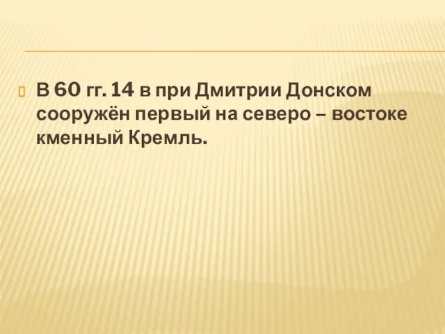 В 60 гг. 14 в при Дмитрии Донском сооружён первый на северо – востоке кменный Кремль.