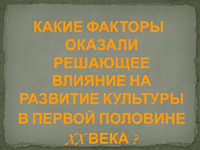 КАКИЕ ФАКТОРЫ ОКАЗАЛИ РЕШАЮЩЕЕ ВЛИЯНИЕ НА РАЗВИТИЕ КУЛЬТУРЫ В ПЕРВОЙ ПОЛОВИНЕ XX ВЕКА ?