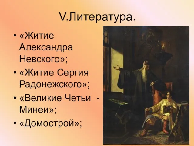 V.Литература. «Житие Александра Невского»; «Житие Сергия Радонежского»; «Великие Четьи -Минеи»; «Домострой»;