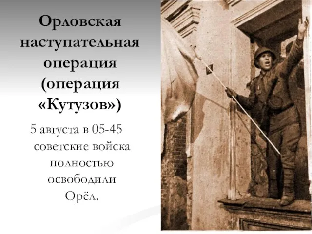 Орловская наступательная операция (операция «Кутузов») 5 августа в 05-45 советские войска полностью освободили Орёл.
