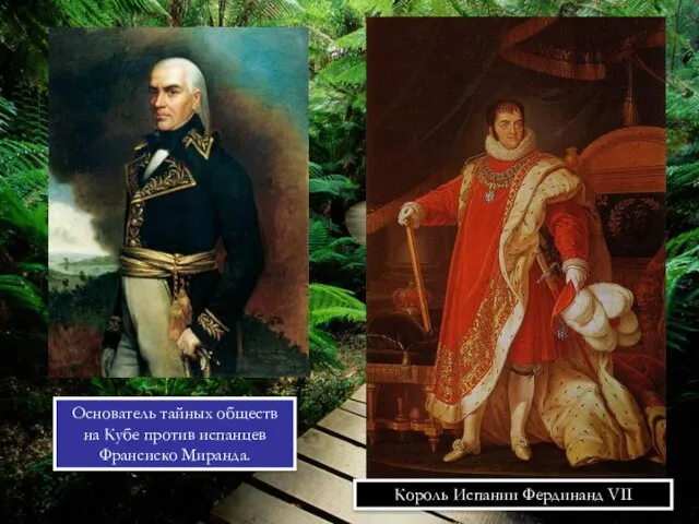 Король Испании Фердинанд VII Основатель тайных обществ на Кубе против испанцев Франсиско Миранда.