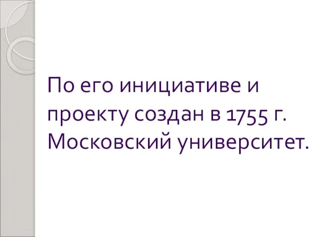 По его инициативе и проекту создан в 1755 г. Московский университет.