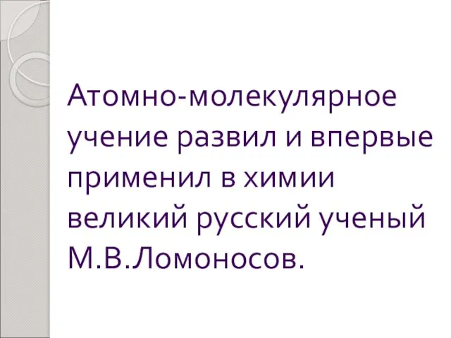 Атомно-молекулярное учение развил и впервые применил в химии великий русский ученый М.В.Ломоносов.