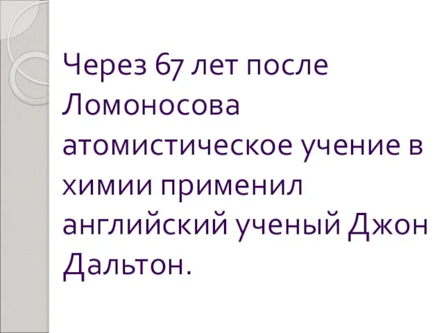 Через 67 лет после Ломоносова атомистическое учение в химии применил английский ученый Джон Дальтон.