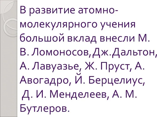 В развитие атомно-молекулярного учения большой вклад внесли М. В. Ломоносов,Дж.Дальтон, А. Лавуазье,