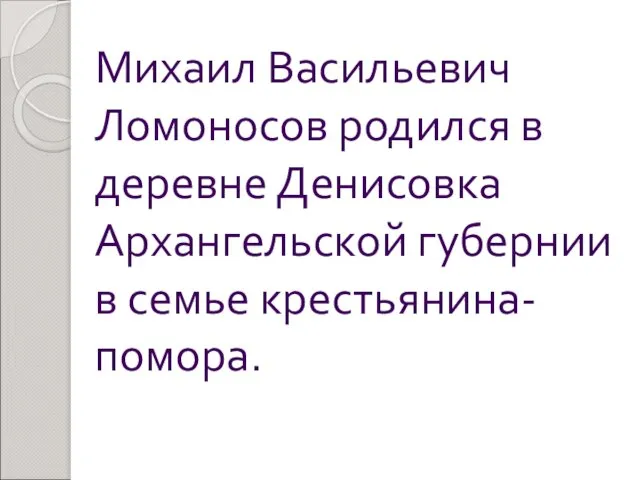 Михаил Васильевич Ломоносов родился в деревне Денисовка Архангельской губернии в семье крестьянина-помора.