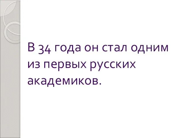 В 34 года он стал одним из первых русских академиков.