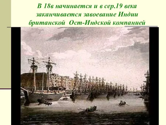 В 18в начинается и в сер.19 века заканчивается завоевание Индии британской Ост-Индской компанией