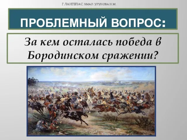 Проблемный вопрос: За кем осталась победа в Бородинском сражении? Г.Лангепас. ХМАО .Урунова Н.М.