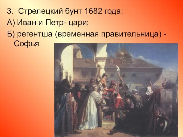 3. Стрелецкий бунт 1682 года: А) Иван и Петр- цари; Б) регентша (временная правительница) - Софья
