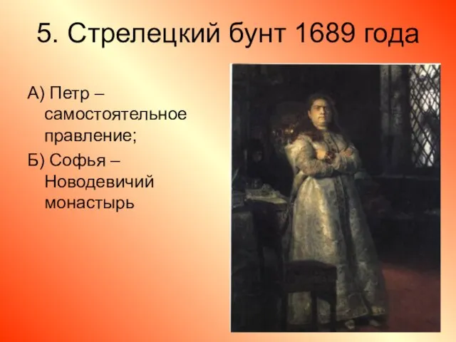 5. Стрелецкий бунт 1689 года А) Петр – самостоятельное правление; Б) Софья – Новодевичий монастырь