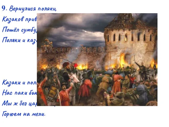 9. Вернулися поляки, Казаков привели; Пошёл сумбур и драки: Поляки и казаки,