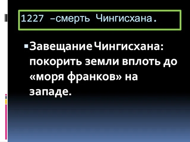 1227 –смерть Чингисхана. Завещание Чингисхана: покорить земли вплоть до «моря франков» на западе.