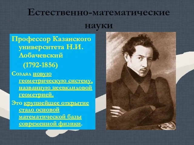 Естественно-математические науки Профессор Казанского университета Н.И.Лобачевский (1792-1856) Создал новую геометрическую систему, названную