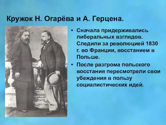 Кружок Н. Огарёва и А. Герцена. Сначала придерживались либеральных взглядов. Следили за