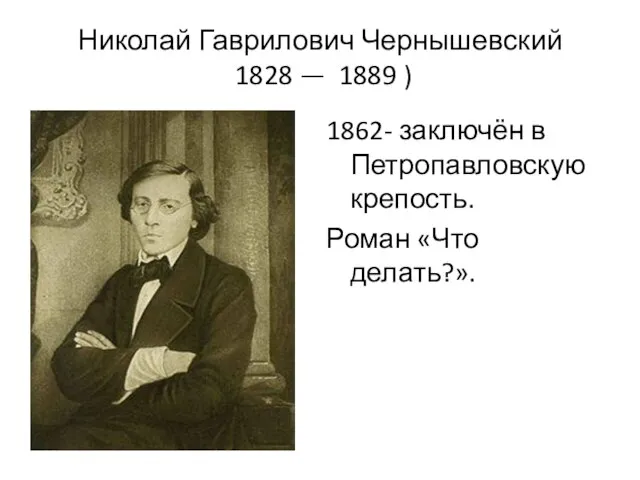 Николай Гаврилович Чернышевский 1828 — 1889 ) 1862- заключён в Петропавловскую крепость. Роман «Что делать?».