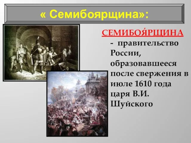 « Семибоярщина»: СЕМИБОЯ́РЩИНА - правительство России, образовавшееся после свержения в июле 1610 года царя В.И. Шуйского