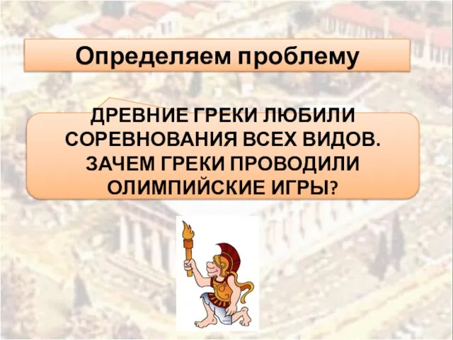 Определяем проблему ДРЕВНИЕ ГРЕКИ ЛЮБИЛИ СОРЕВНОВАНИЯ ВСЕХ ВИДОВ. ЗАЧЕМ ГРЕКИ ПРОВОДИЛИ ОЛИМПИЙСКИЕ ИГРЫ?