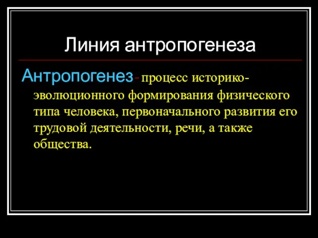 Линия антропогенеза Антропогенез- процесс историко-эволюционного формирования физического типа человека, первоначального развития его