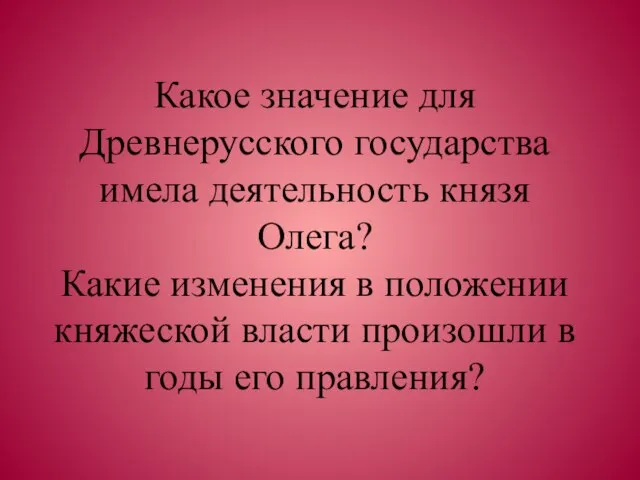 Какое значение для Древнерусского государства имела деятельность князя Олега? Какие изменения в