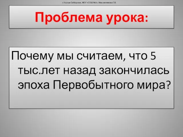 Проблема урока: Почему мы считаем, что 5 тыс.лет назад закончилась эпоха Первобытного