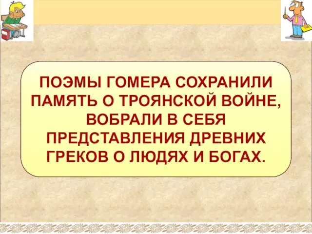 ПОЭМЫ ГОМЕРА СОХРАНИЛИ ПАМЯТЬ О ТРОЯНСКОЙ ВОЙНЕ, ВОБРАЛИ В СЕБЯ ПРЕДСТАВЛЕНИЯ ДРЕВНИХ