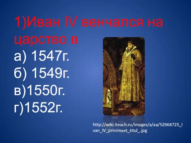1)Иван IV венчался на царство в а) 1547г. б) 1549г. в)1550г. г)1552г. http://wiki.iteach.ru/images/a/aa/52968725_Ivan_IV_prinimaet_titul_.jpg