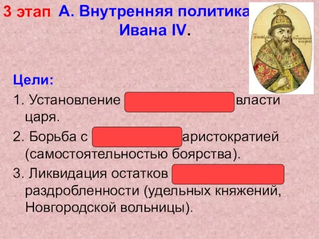 А. Внутренняя политика Ивана IV. Цели: 1. Установление неограниченной власти царя. 2.