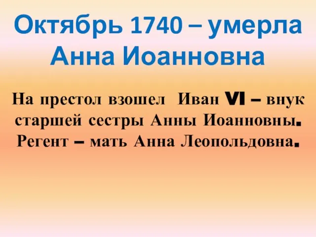 Октябрь 1740 – умерла Анна Иоанновна На престол взошел Иван VI –