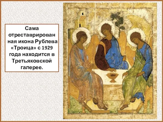 Сама отреставрированная икона Рублева «Троица» с 1929 года находится в Третьяковской галерее.