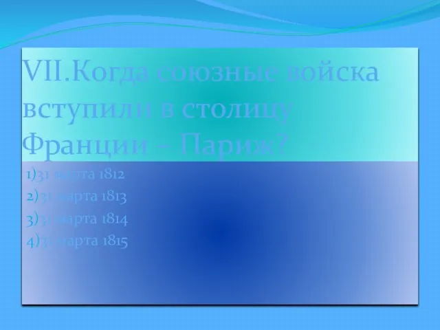 VII.Когда союзные войска вступили в столицу Франции – Париж? 1)31 марта 1812