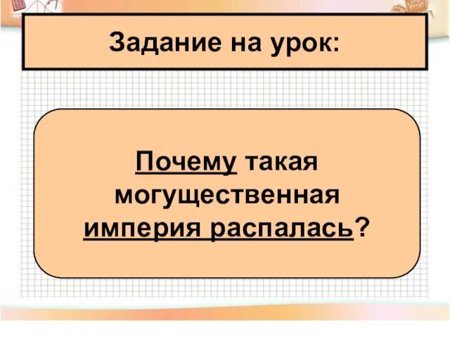 Задание на урок: Почему такая могущественная империя распалась?