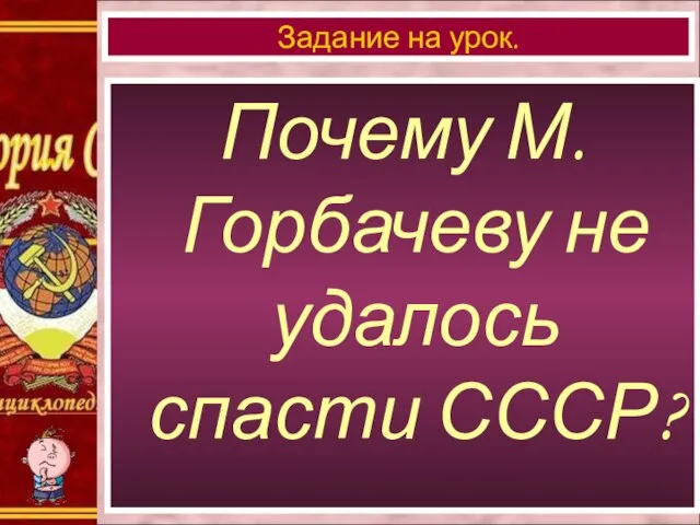 Почему М.Горбачеву не удалось спасти СССР? Задание на урок.